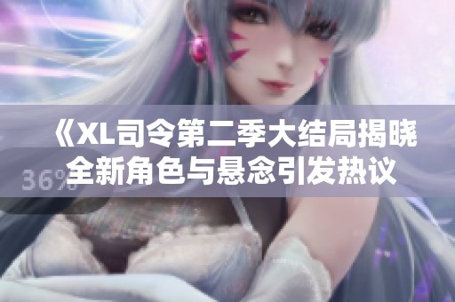 《XL司令第二季大结局揭晓 全新角色与悬念引发热议》