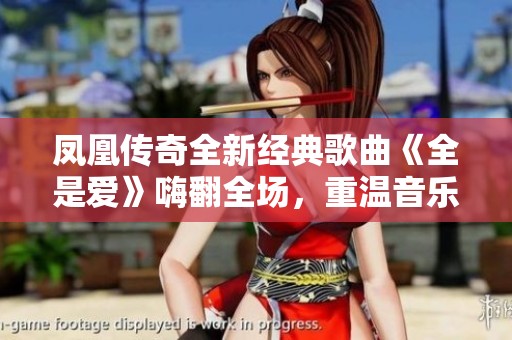 凤凰传奇全新经典歌曲《全是爱》嗨翻全场，重温音乐盛宴！