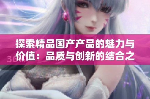 探索精品国产产品的魅力与价值：品质与创新的结合之旅