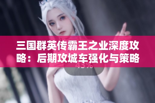三国群英传霸王之业深度攻略：后期攻城车强化与策略分析
