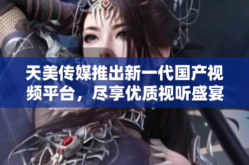 天美传媒推出新一代国产视频平台，尽享优质视听盛宴
