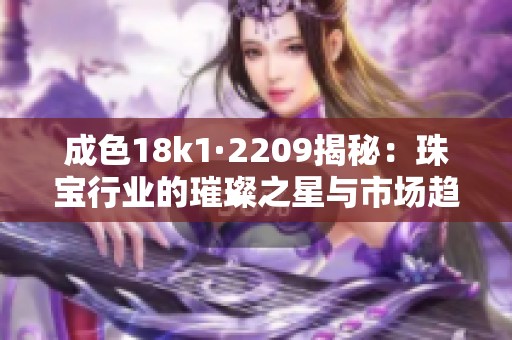 成色18k1·2209揭秘：珠宝行业的璀璨之星与市场趋势分析