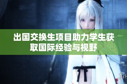 出国交换生项目助力学生获取国际经验与视野