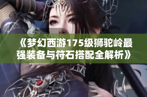 《梦幻西游175级狮驼岭最强装备与符石搭配全解析》