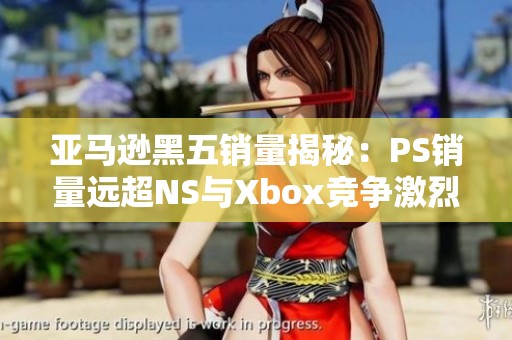 亚马逊黑五销量揭秘：PS销量远超NS与Xbox竞争激烈