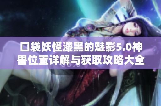 口袋妖怪漆黑的魅影5.0神兽位置详解与获取攻略大全