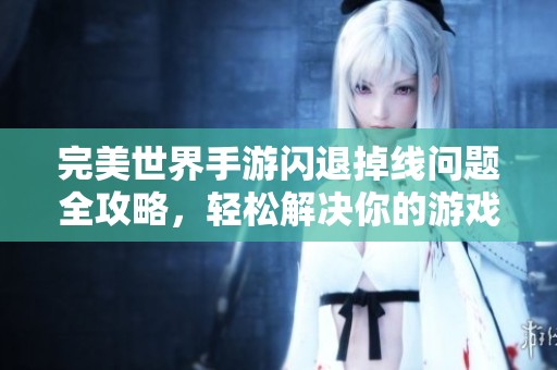 完美世界手游闪退掉线问题全攻略，轻松解决你的游戏困扰