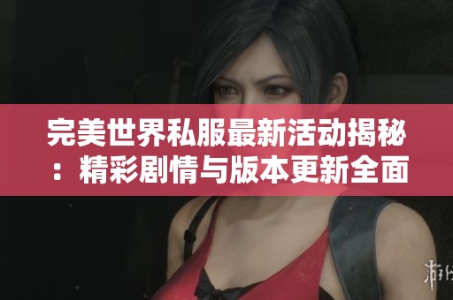 完美世界私服最新活动揭秘：精彩剧情与版本更新全面解析