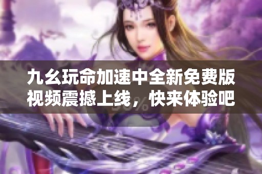 九幺玩命加速中全新免费版视频震撼上线，快来体验吧！