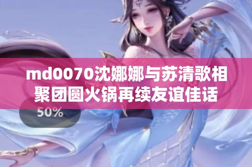 md0070沈娜娜与苏清歌相聚团圆火锅再续友谊佳话