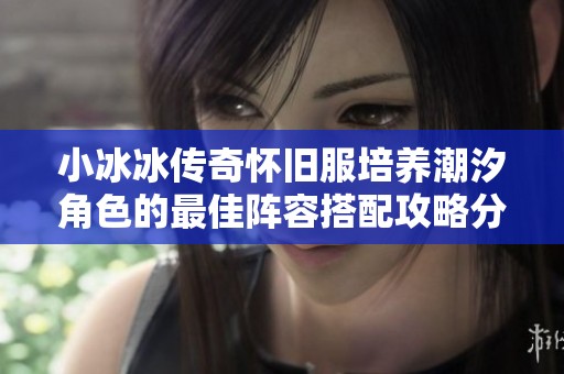 小冰冰传奇怀旧服培养潮汐角色的最佳阵容搭配攻略分享