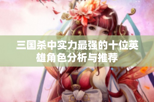 三国杀中实力最强的十位英雄角色分析与推荐