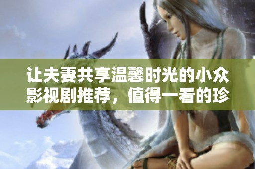 让夫妻共享温馨时光的小众影视剧推荐，值得一看的珍品合集