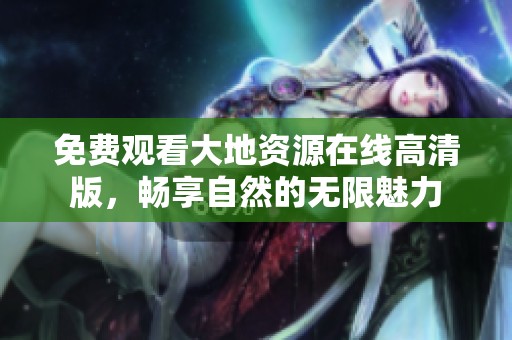 免费观看大地资源在线高清版，畅享自然的无限魅力