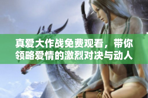 真爱大作战免费观看，带你领略爱情的激烈对决与动人故事