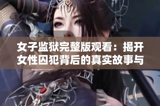 女子监狱完整版观看：揭开女性囚犯背后的真实故事与挣扎