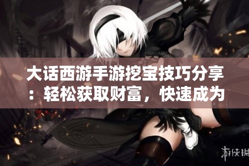 大话西游手游挖宝技巧分享：轻松获取财富，快速成为游戏富豪！