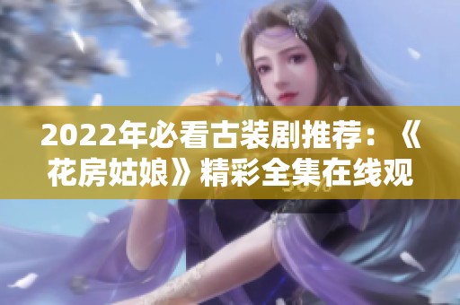 2022年必看古装剧推荐：《花房姑娘》精彩全集在线观看