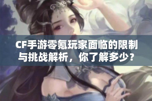CF手游零氪玩家面临的限制与挑战解析，你了解多少？