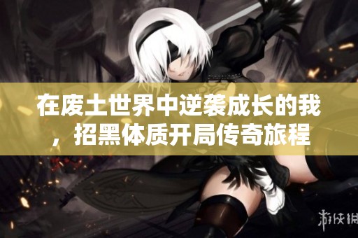 在废土世界中逆袭成长的我，招黑体质开局传奇旅程