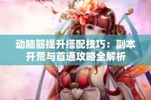 动脑筋提升搭配技巧：副本开荒与首通攻略全解析