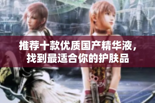 推荐十款优质国产精华液，找到最适合你的护肤品
