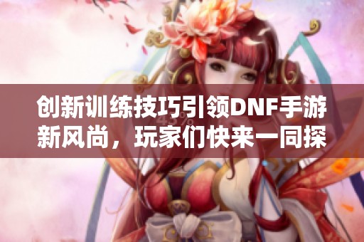 创新训练技巧引领DNF手游新风尚，玩家们快来一同探索！
