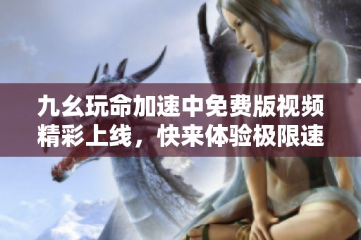 九幺玩命加速中免费版视频精彩上线，快来体验极限速度！