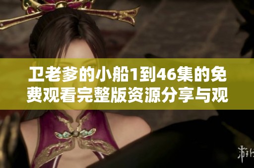 卫老爹的小船1到46集的免费观看完整版资源分享与观影推荐