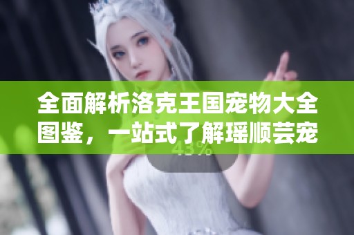 全面解析洛克王国宠物大全图鉴，一站式了解瑶顺芸宠物园的精彩娱乐世界