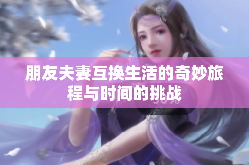 朋友夫妻互换生活的奇妙旅程与时间的挑战