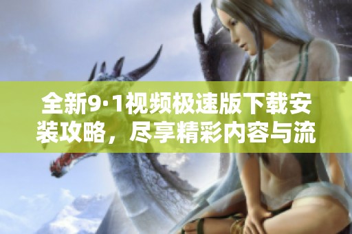 全新9·1视频极速版下载安装攻略，尽享精彩内容与流畅体验