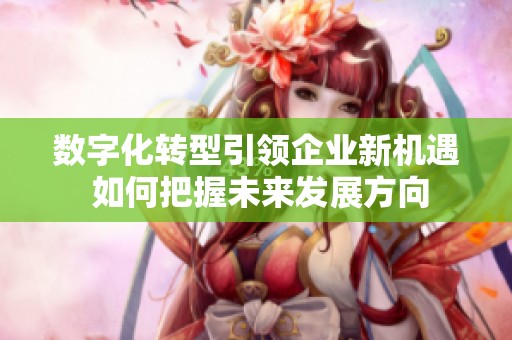 数字化转型引领企业新机遇 如何把握未来发展方向