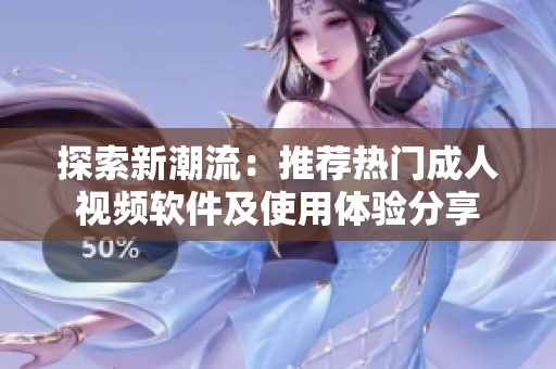 探索新潮流：推荐热门成人视频软件及使用体验分享