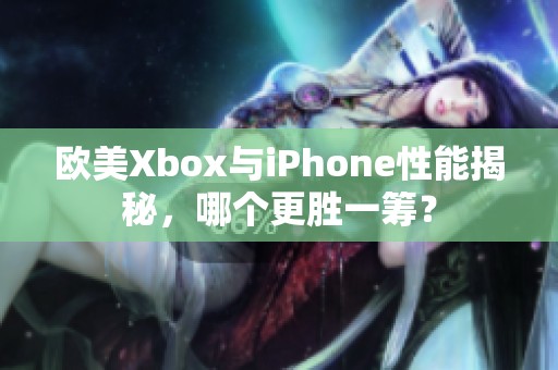 欧美Xbox与iPhone性能揭秘，哪个更胜一筹？