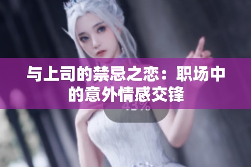 与上司的禁忌之恋：职场中的意外情感交锋