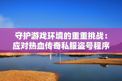 守护游戏环境的重重挑战：应对热血传奇私服盗号程序的危机