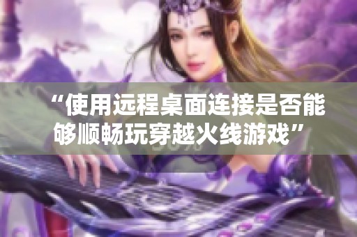 “使用远程桌面连接是否能够顺畅玩穿越火线游戏”