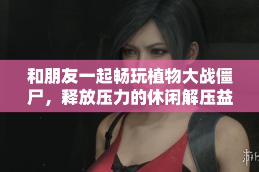 和朋友一起畅玩植物大战僵尸，释放压力的休闲解压益智游戏大推荐