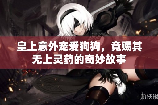 皇上意外宠爱狗狗，竟赐其无上灵药的奇妙故事
