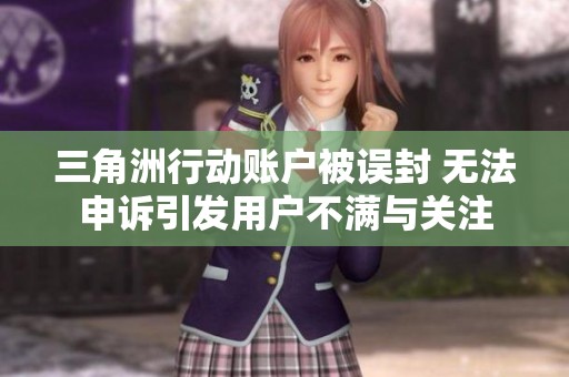 三角洲行动账户被误封 无法申诉引发用户不满与关注