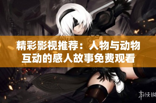 精彩影视推荐：人物与动物互动的感人故事免费观看