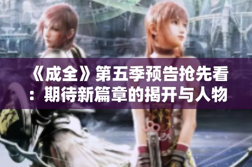《成全》第五季预告抢先看：期待新篇章的揭开与人物发展