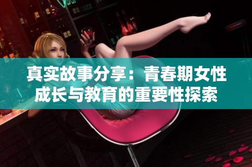 真实故事分享：青春期女性成长与教育的重要性探索