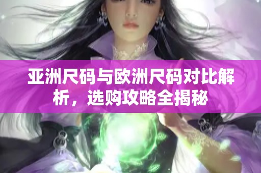 亚洲尺码与欧洲尺码对比解析，选购攻略全揭秘