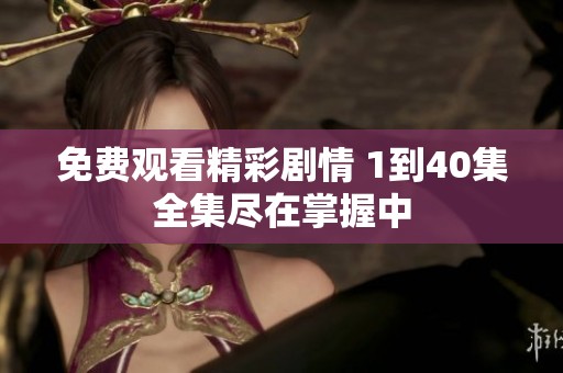 免费观看精彩剧情 1到40集全集尽在掌握中