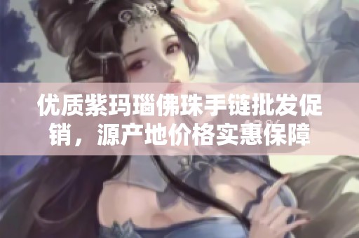 优质紫玛瑙佛珠手链批发促销，源产地价格实惠保障