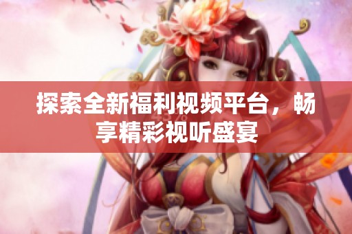 探索全新福利视频平台，畅享精彩视听盛宴