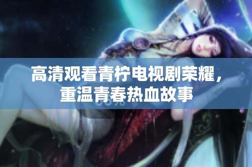 高清观看青柠电视剧荣耀，重温青春热血故事