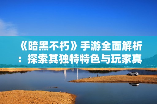 《暗黑不朽》手游全面解析：探索其独特特色与玩家真实体验
